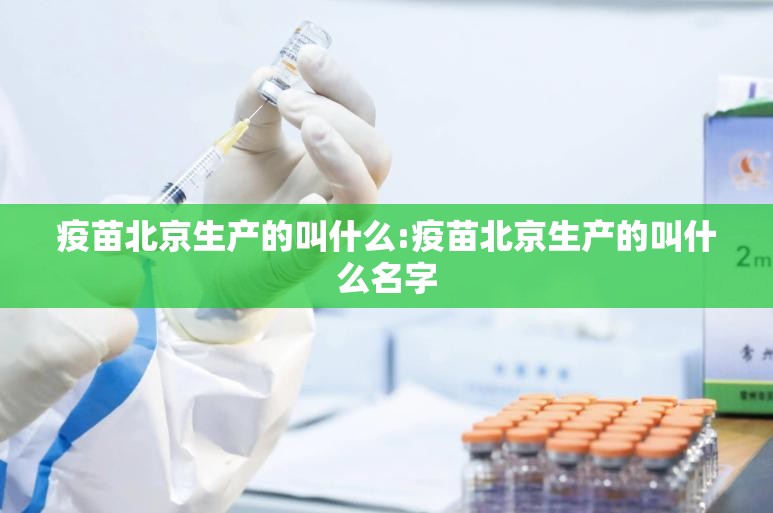 疫苗北京生产的叫什么:疫苗北京生产的叫什么名字