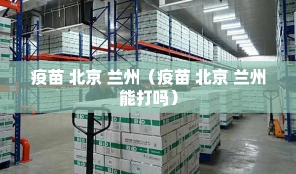 疫苗 北京 兰州（疫苗 北京 兰州能打吗）