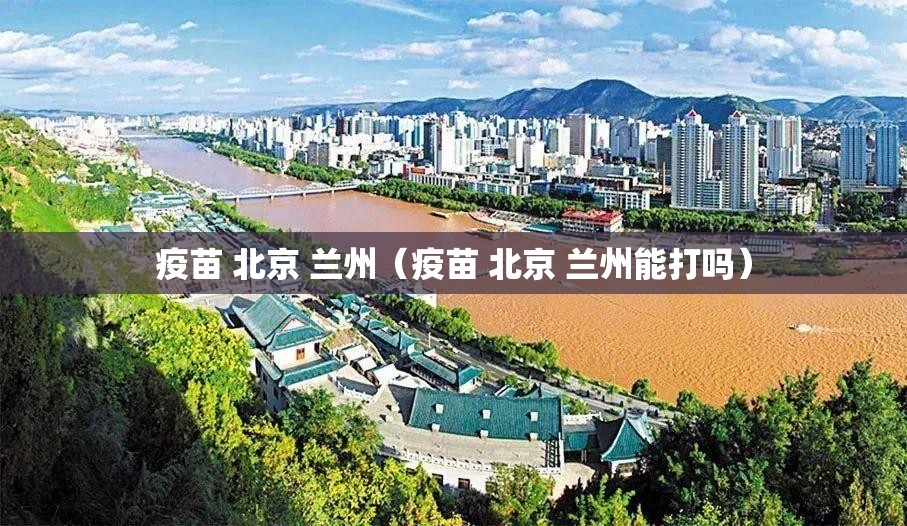 疫苗 北京 兰州（疫苗 北京 兰州能打吗）