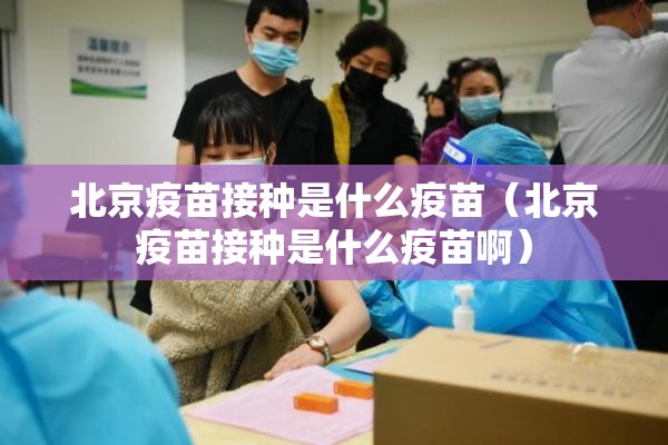 北京疫苗接种是什么疫苗（北京疫苗接种是什么疫苗啊）