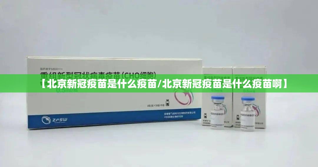 【北京新冠疫苗是什么疫苗/北京新冠疫苗是什么疫苗啊】