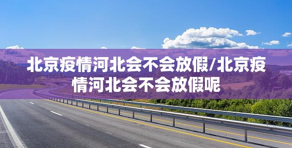 北京疫情河北会不会放假/北京疫情河北会不会放假呢