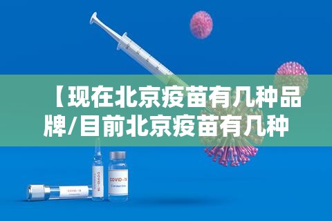 【现在北京疫苗有几种品牌/目前北京疫苗有几种】