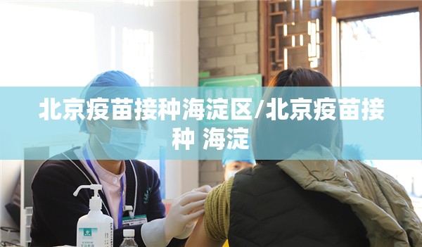 北京疫苗接种海淀区/北京疫苗接种 海淀