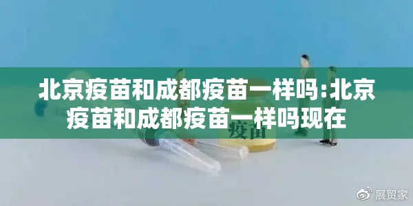 北京疫苗和成都疫苗一样吗:北京疫苗和成都疫苗一样吗现在