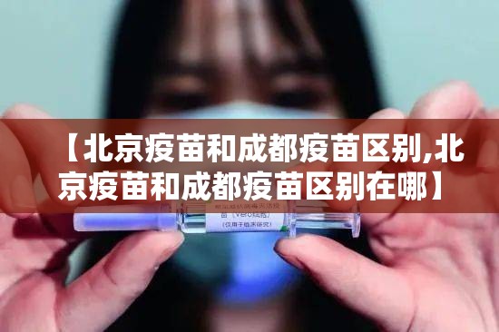 【北京疫苗和成都疫苗区别,北京疫苗和成都疫苗区别在哪】