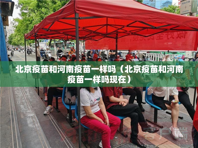 北京疫苗和河南疫苗一样吗（北京疫苗和河南疫苗一样吗现在）