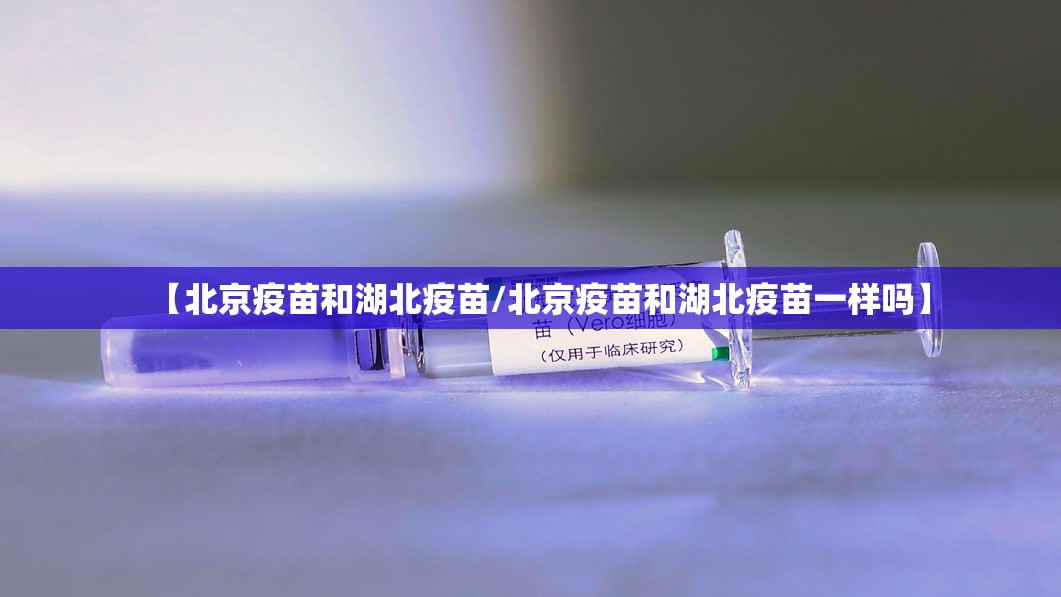 【北京疫苗和湖北疫苗/北京疫苗和湖北疫苗一样吗】