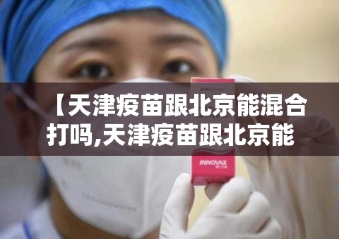 【天津疫苗跟北京能混合打吗,天津疫苗跟北京能混合打吗现在】