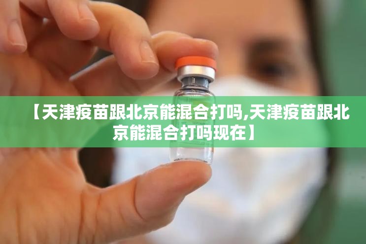 【天津疫苗跟北京能混合打吗,天津疫苗跟北京能混合打吗现在】