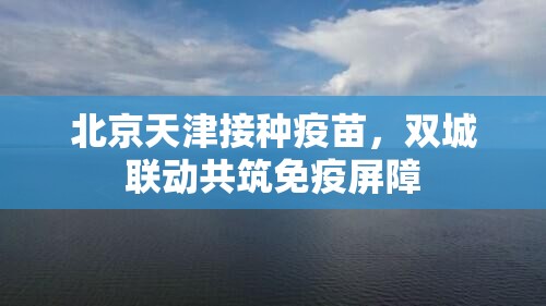 北京天津接种疫苗，双城联动共筑免疫屏障