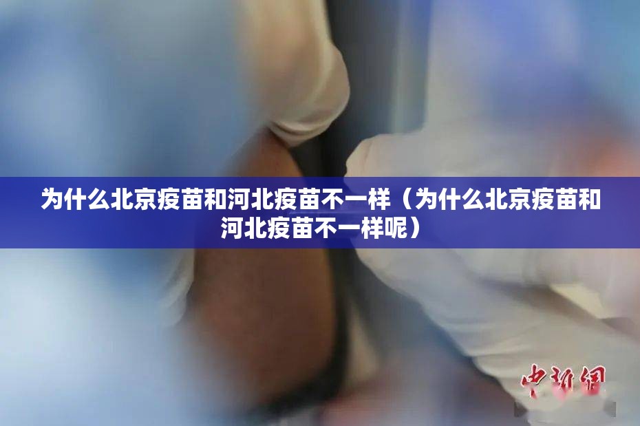 为什么北京疫苗和河北疫苗不一样（为什么北京疫苗和河北疫苗不一样呢）