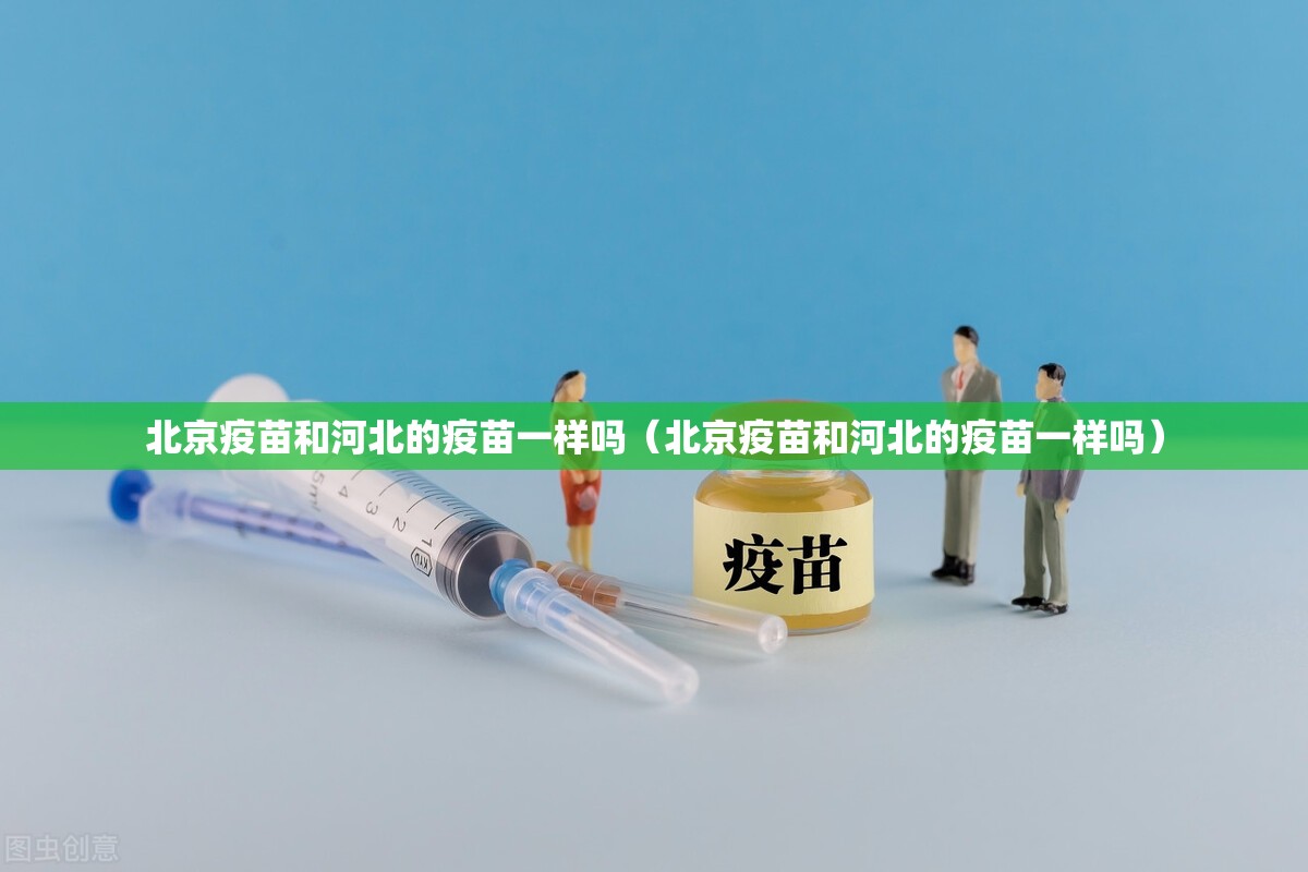 北京疫苗和河北的疫苗一样吗（北京疫苗和河北的疫苗一样吗）