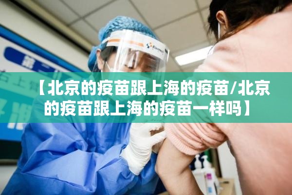 【北京的疫苗跟上海的疫苗/北京的疫苗跟上海的疫苗一样吗】