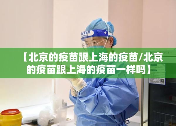 【北京的疫苗跟上海的疫苗/北京的疫苗跟上海的疫苗一样吗】