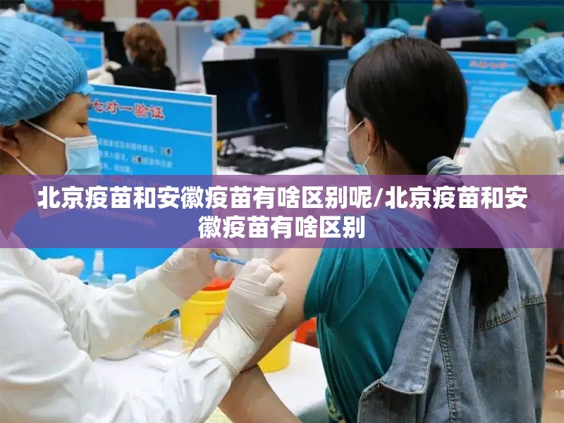 北京疫苗和安徽疫苗有啥区别呢/北京疫苗和安徽疫苗有啥区别