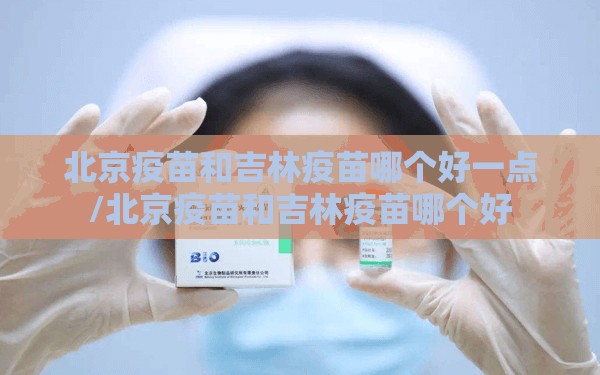北京疫苗和吉林疫苗哪个好一点/北京疫苗和吉林疫苗哪个好