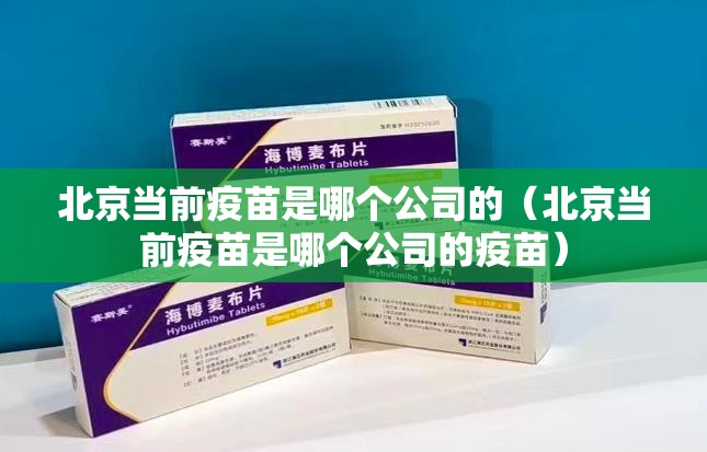 北京当前疫苗是哪个公司的（北京当前疫苗是哪个公司的疫苗）