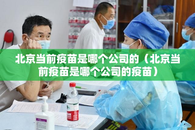 北京当前疫苗是哪个公司的（北京当前疫苗是哪个公司的疫苗）