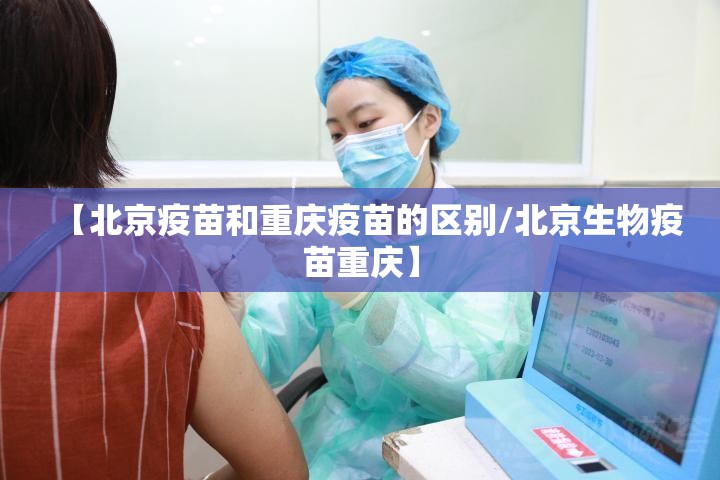 【北京疫苗和重庆疫苗的区别/北京生物疫苗重庆】