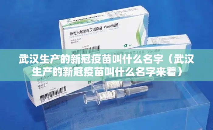 武汉生产的新冠疫苗叫什么名字（武汉生产的新冠疫苗叫什么名字来着）