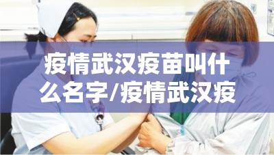 疫情武汉疫苗叫什么名字/疫情武汉疫苗叫什么名字来着