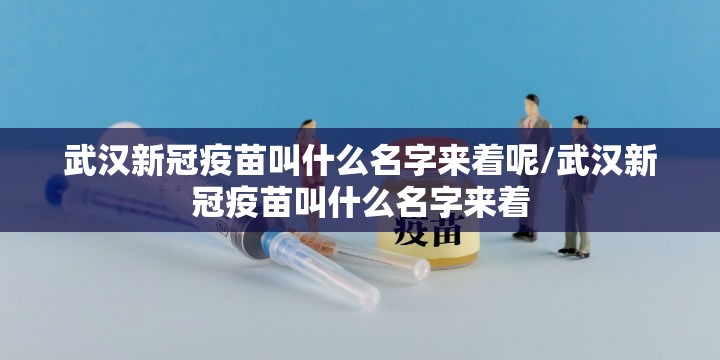 武汉新冠疫苗叫什么名字来着呢/武汉新冠疫苗叫什么名字来着