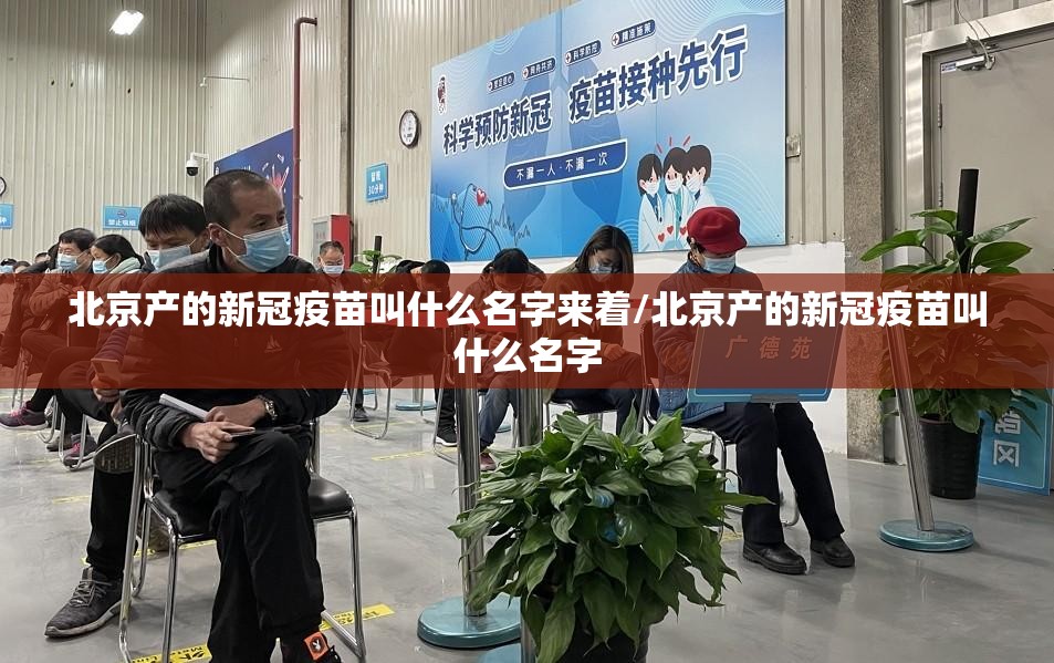 北京产的新冠疫苗叫什么名字来着/北京产的新冠疫苗叫什么名字