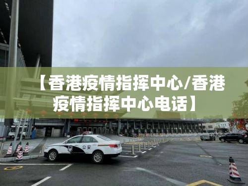 【香港疫情指挥中心/香港疫情指挥中心电话】