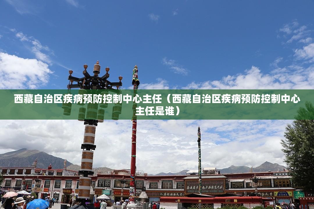 西藏自治区疾病预防控制中心主任（西藏自治区疾病预防控制中心主任是谁）