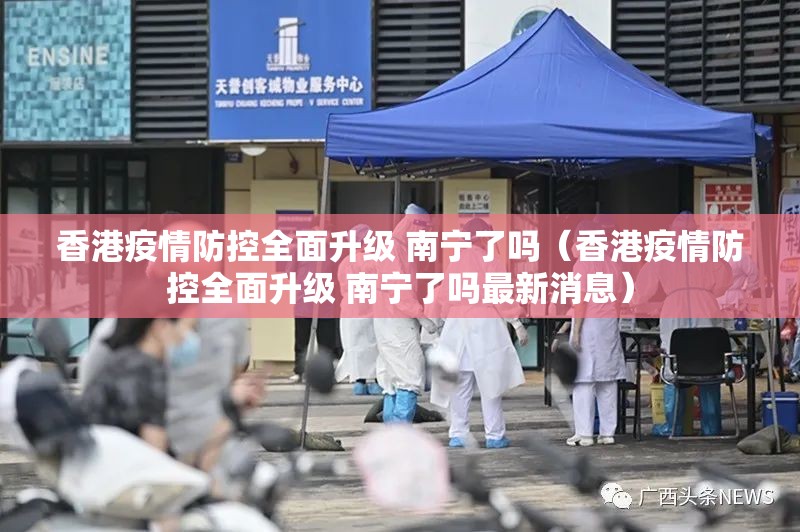 香港疫情防控全面升级 南宁了吗（香港疫情防控全面升级 南宁了吗最新消息）