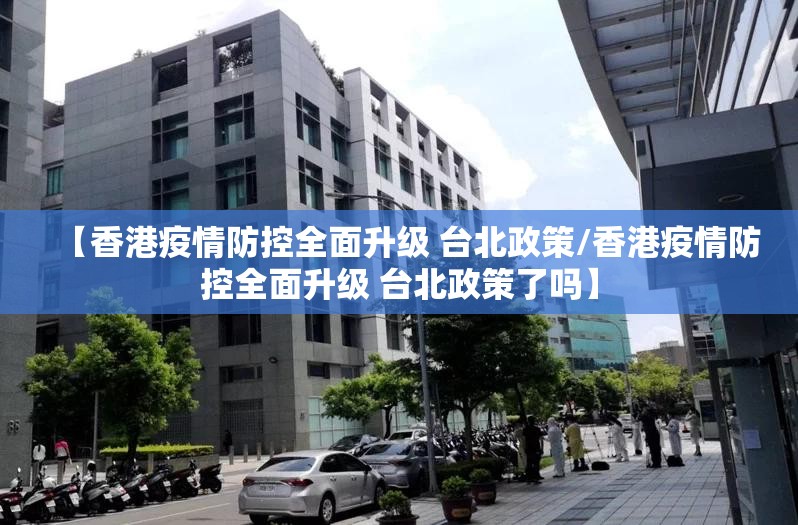 【香港疫情防控全面升级 台北政策/香港疫情防控全面升级 台北政策了吗】