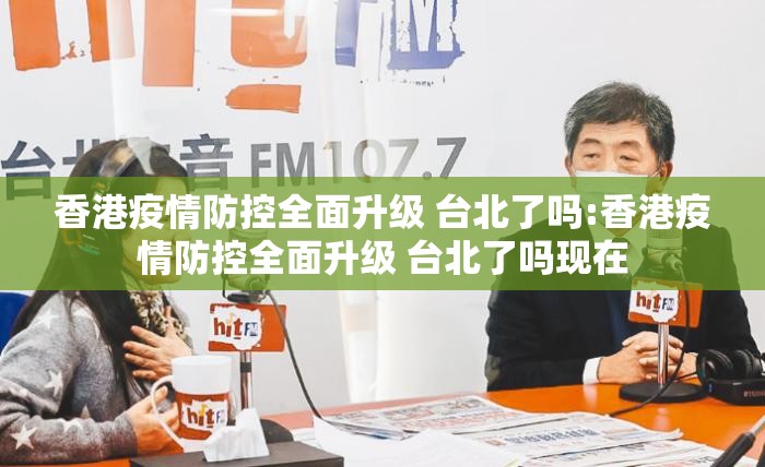 香港疫情防控全面升级 台北了吗:香港疫情防控全面升级 台北了吗现在