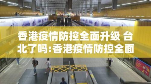 香港疫情防控全面升级 台北了吗:香港疫情防控全面升级 台北了吗现在