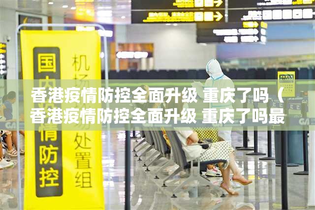 香港疫情防控全面升级 重庆了吗（香港疫情防控全面升级 重庆了吗最新消息）