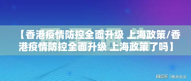 【香港疫情防控全面升级 上海政策/香港疫情防控全面升级 上海政策了吗】