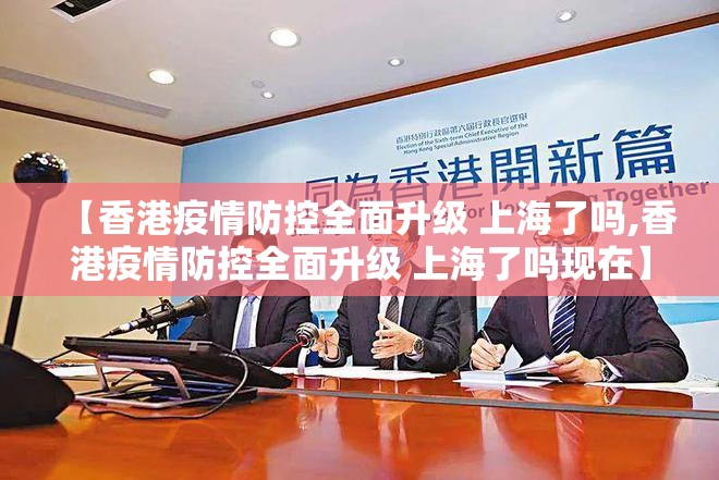 【香港疫情防控全面升级 上海了吗,香港疫情防控全面升级 上海了吗现在】
