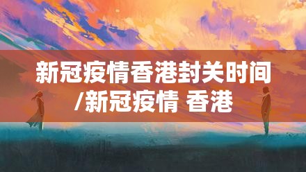 新冠疫情香港封关时间/新冠疫情 香港