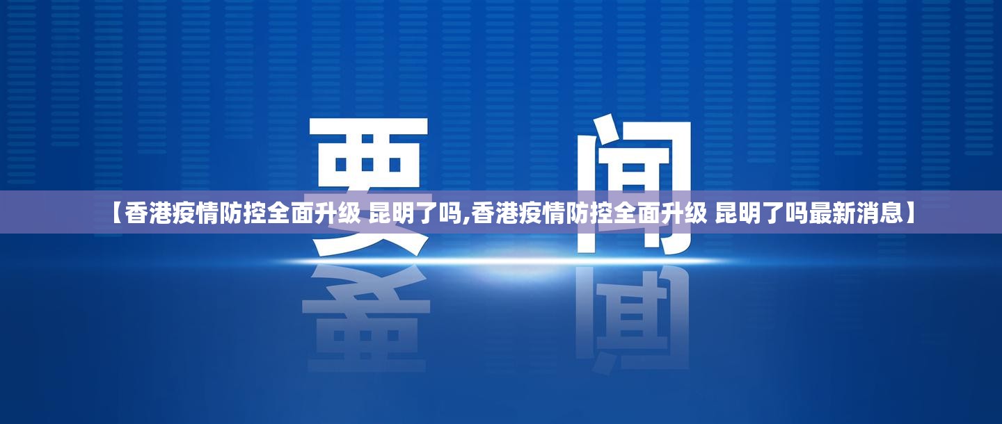 【香港疫情防控全面升级 昆明了吗,香港疫情防控全面升级 昆明了吗最新消息】