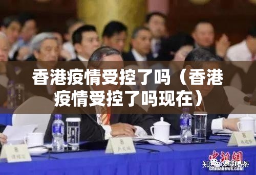 香港疫情受控了吗（香港疫情受控了吗现在）