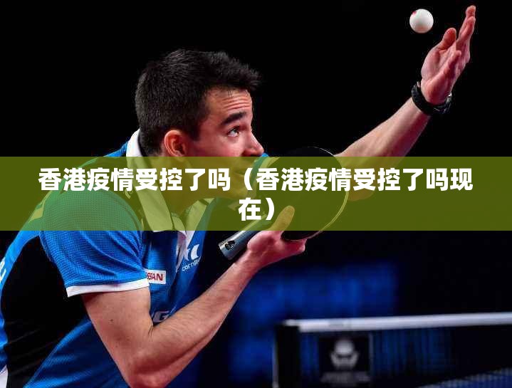 香港疫情受控了吗（香港疫情受控了吗现在）