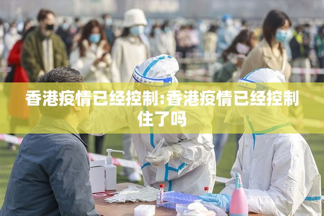 香港疫情已经控制:香港疫情已经控制住了吗