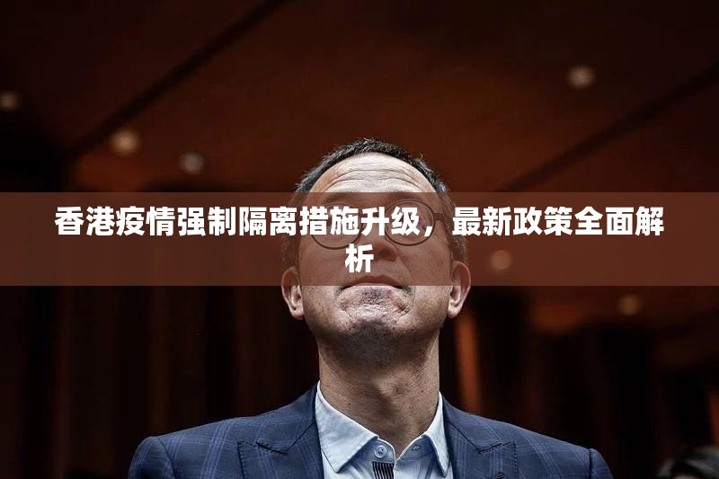 香港疫情强制隔离措施升级，最新政策全面解析