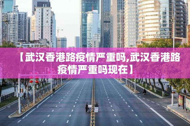 【武汉香港路疫情严重吗,武汉香港路疫情严重吗现在】