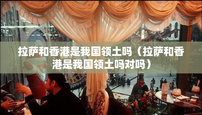拉萨和香港是我国领土吗（拉萨和香港是我国领土吗对吗）