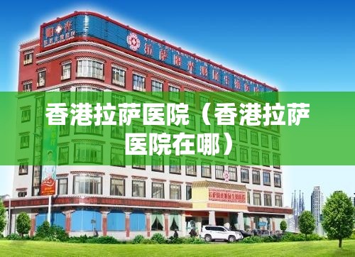 香港拉萨医院（香港拉萨医院在哪）