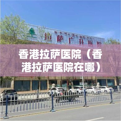香港拉萨医院（香港拉萨医院在哪）