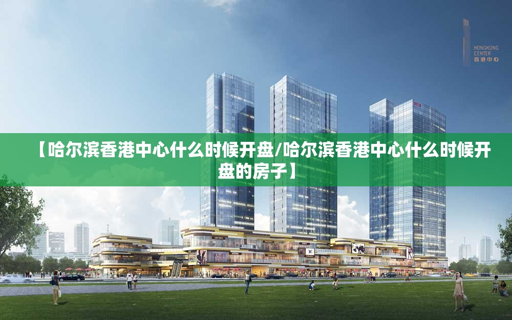 【哈尔滨香港中心什么时候开盘/哈尔滨香港中心什么时候开盘的房子】