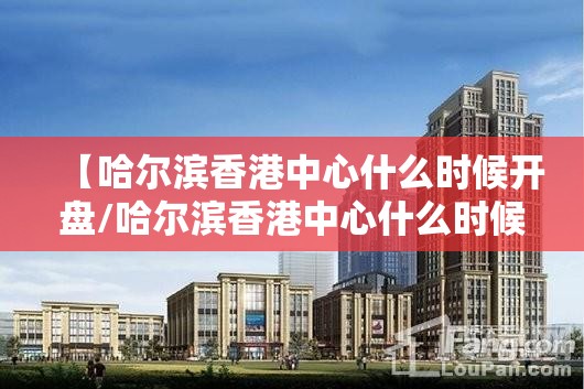 【哈尔滨香港中心什么时候开盘/哈尔滨香港中心什么时候开盘的房子】