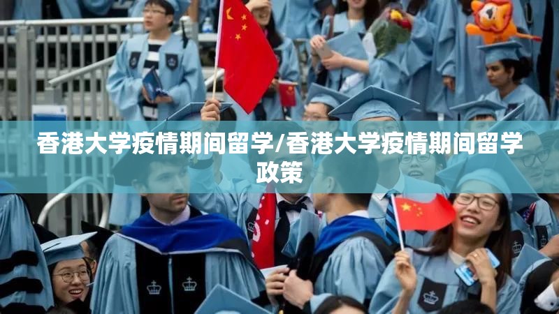 香港大学疫情期间留学/香港大学疫情期间留学政策